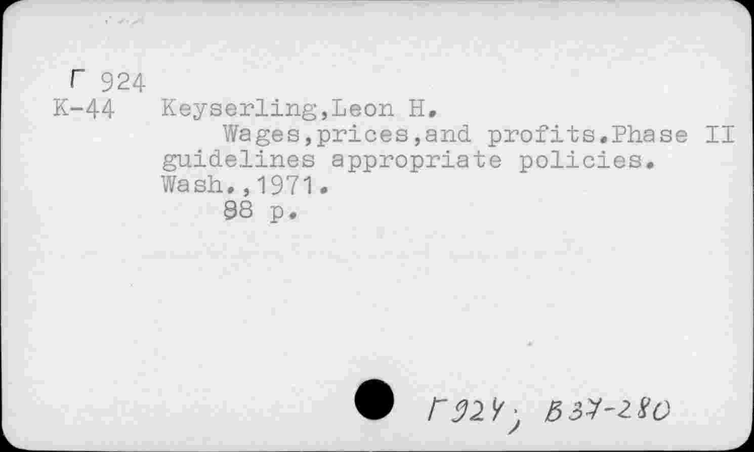 ﻿r 924
K-44 Keyserling,Leon H,
Wages,prices,and profits.Phase II guidelines appropriate policies. Wash.,1971.
98 p.
